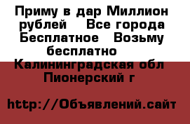 Приму в дар Миллион рублей! - Все города Бесплатное » Возьму бесплатно   . Калининградская обл.,Пионерский г.